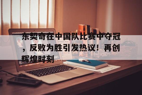 KAIYUN SPORTS-东契奇在中国队比赛中夺冠，反败为胜引发热议！再创辉煌时刻的简单介绍