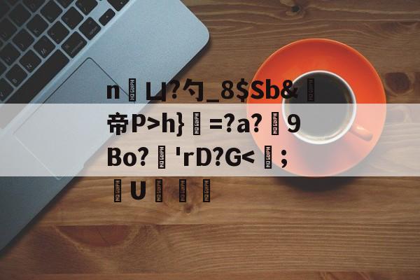 开云体育app-n凵?勺_8$Sb&amp;鳀帝P>h}=?a?厏9Bo?'rD?G