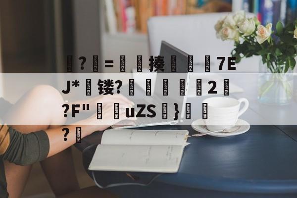 KAIYUN SPORTS-?牨=竓揍楒佽旈7EJ*蘗镂?鵌昄緜2嚩?F"穛菚uZS帩}腶皍?穤(48热细yr7tu5y8576oi8)